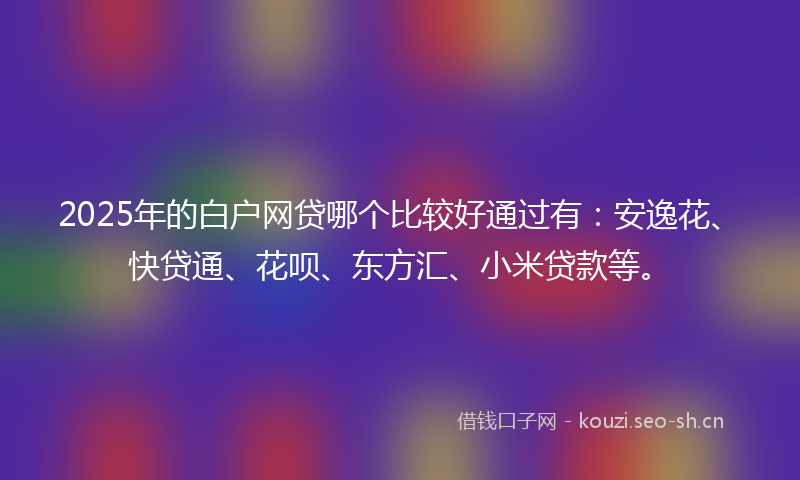 2025年的白户网贷哪个比较好通过有：安逸花、快贷通、花呗、东方汇、小米贷款等。