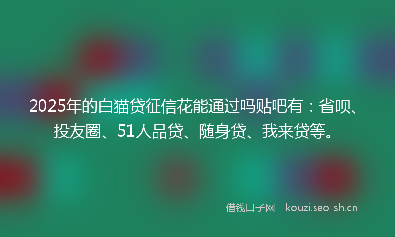 2025年的白猫贷征信花能通过吗贴吧有：省呗、投友圈、51人品贷、随身贷、我来贷等。