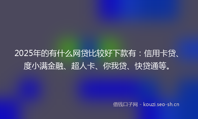 2025年的有什么网贷比较好下款有：信用卡贷、度小满金融、超人卡、你我贷、快贷通等。