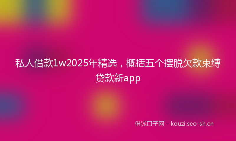 私人借款1w2025年精选，概括五个摆脱欠款束缚贷款新app