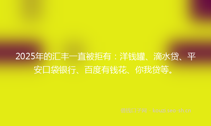 2025年的汇丰一直被拒有：洋钱罐、滴水贷、平安口袋银行、百度有钱花、你我贷等。