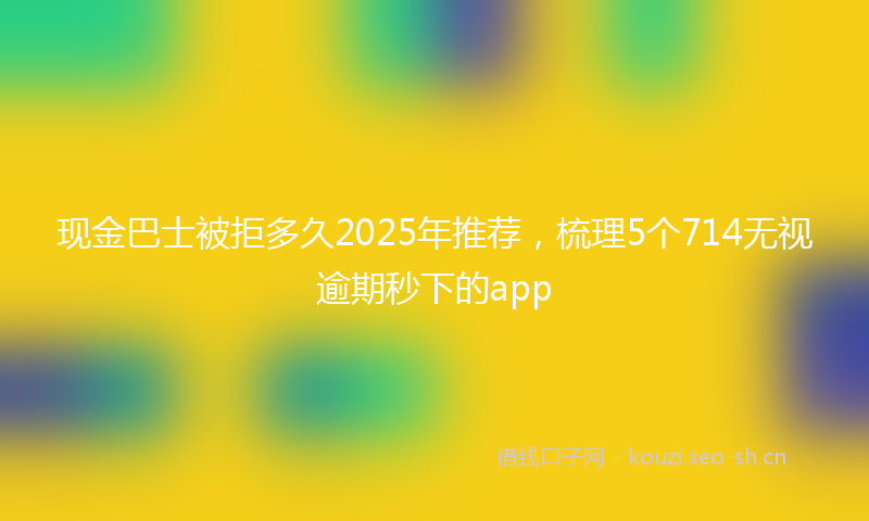 现金巴士被拒多久2025年推荐，梳理5个714无视逾期秒下的app