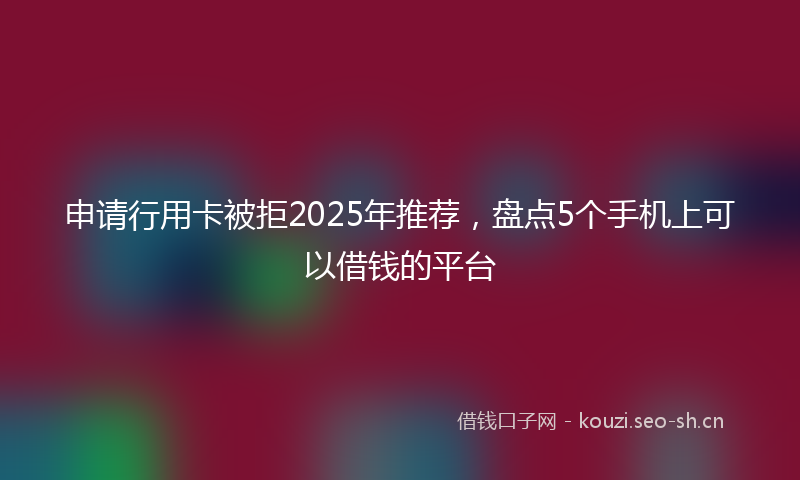 申请行用卡被拒2025年推荐,盘点5个手机上可以借钱的平台