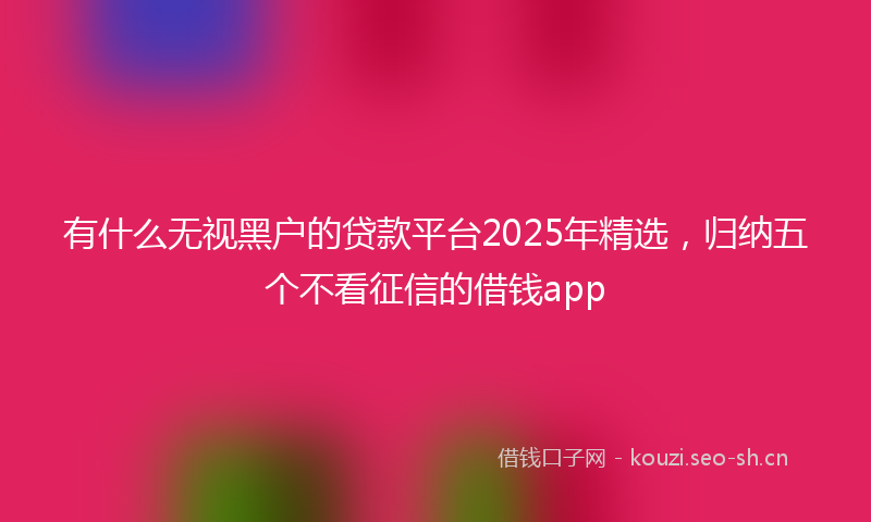 有什么无视黑户的贷款平台2025年精选，归纳五个不看征信的借钱app