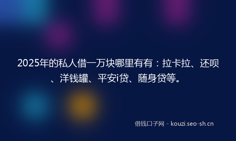2025年的私人借一万块哪里有有：拉卡拉、还呗、洋钱罐、平安i贷、随身贷等。