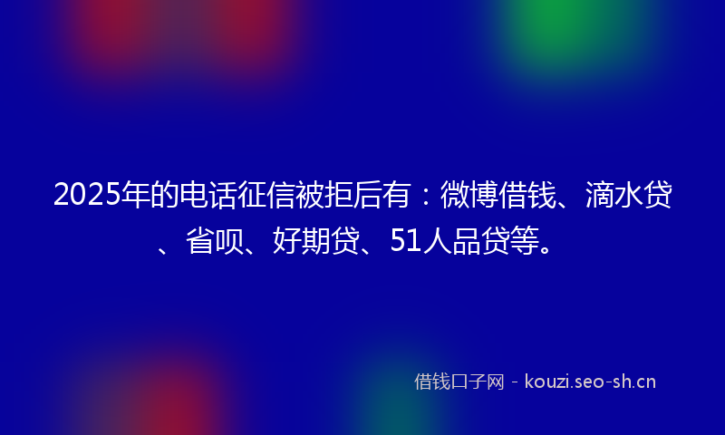 2025年的电话征信被拒后有:微博借钱、滴水贷、省呗、好期贷、51人品贷等。