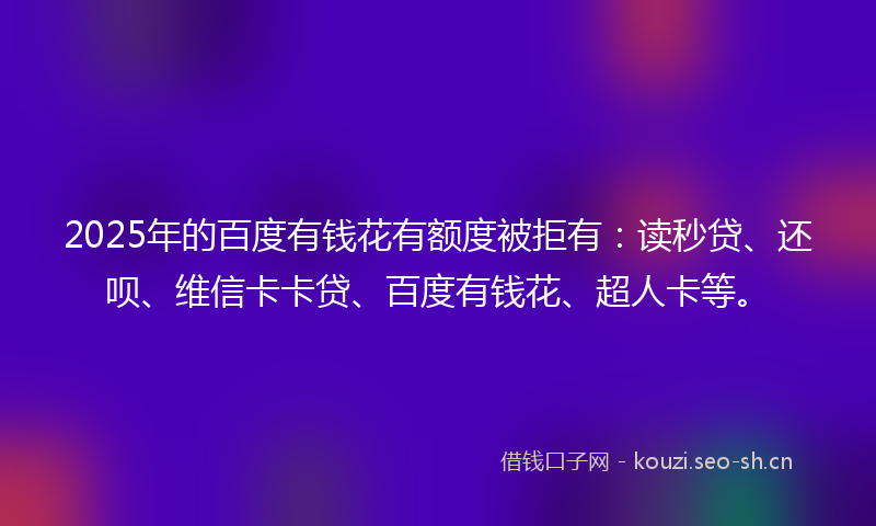 2025年的百度有钱花有额度被拒有：读秒贷、还呗、维信卡卡贷、百度有钱花、超人卡等。