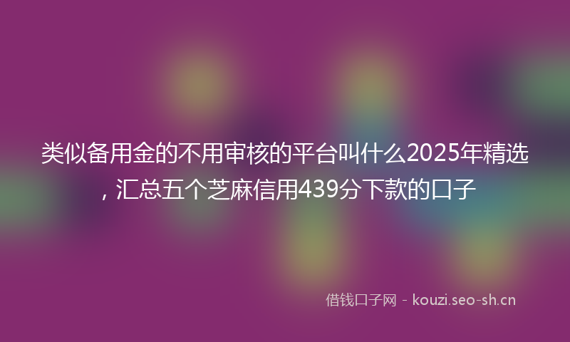 类似备用金的不用审核的平台叫什么2025年精选，汇总五个芝麻信用439分下款的口子