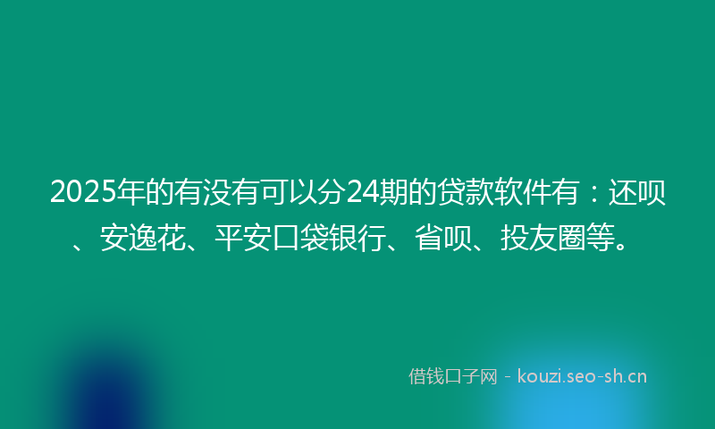 2025年的有没有可以分24期的贷款软件有：还呗、安逸花、平安口袋银行、省呗、投友圈等。