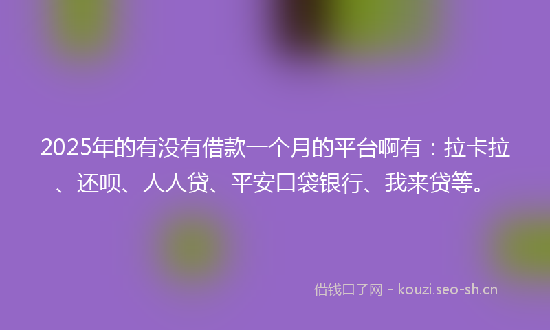 2025年的有没有借款一个月的平台啊有：拉卡拉、还呗、人人贷、平安口袋银行、我来贷等。