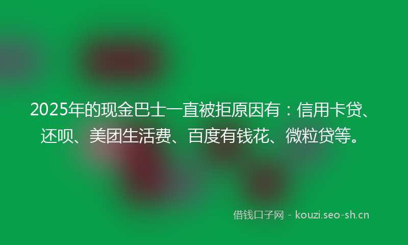 2025年的现金巴士一直被拒原因有：信用卡贷、还呗、美团生活费、百度有钱花、微粒贷等。