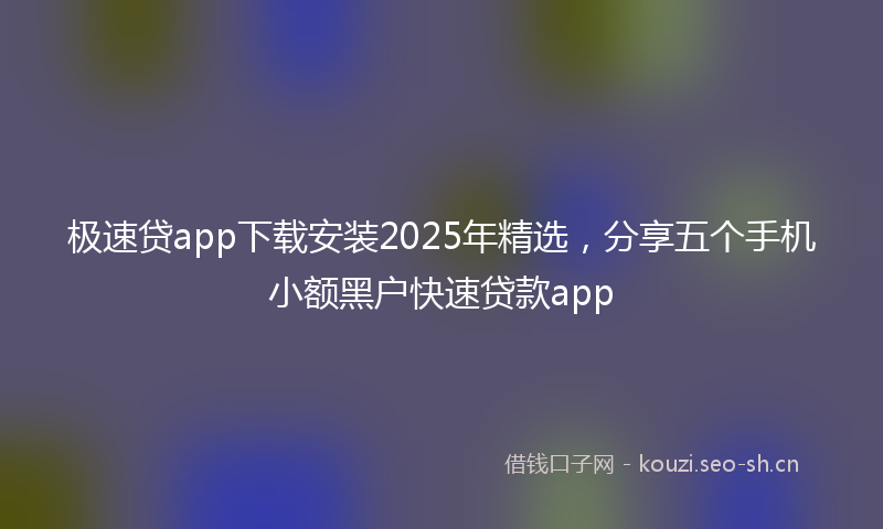 极速贷app下载安装2025年精选，分享五个手机小额黑户快速贷款app