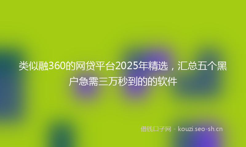 类似融360的网贷平台2025年精选，汇总五个黑户急需三万秒到的的软件