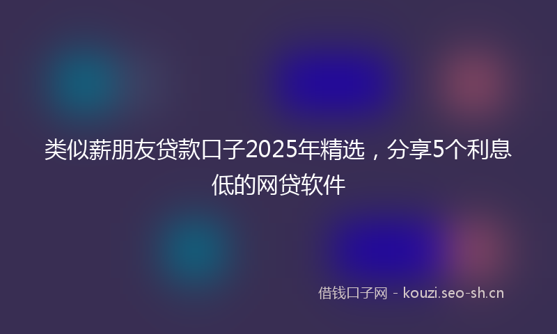 类似薪朋友贷款口子2025年精选，分享5个利息低的网贷软件