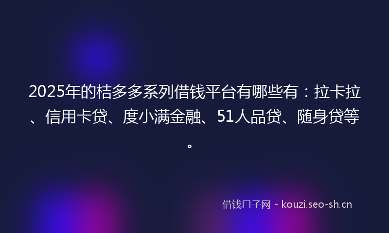 2025年的桔多多系列借钱平台有哪些有：拉卡拉、信用卡贷、度小满金融、51人品贷、随身贷等。