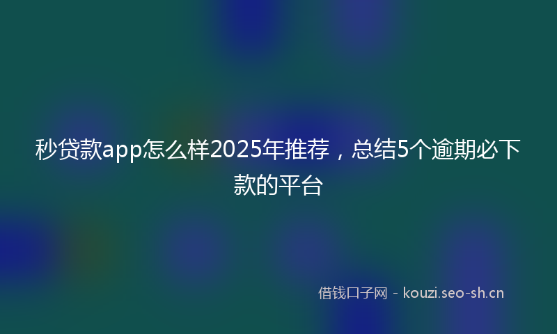秒贷款app怎么样2025年推荐，总结5个逾期必下款的平台