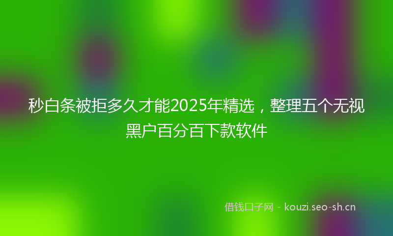 秒白条被拒多久才能2025年精选，整理五个无视黑户百分百下款软件