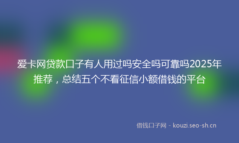 爱卡网贷款口子有人用过吗安全吗可靠吗2025年推荐，总结五个不看征信小额借钱的平台