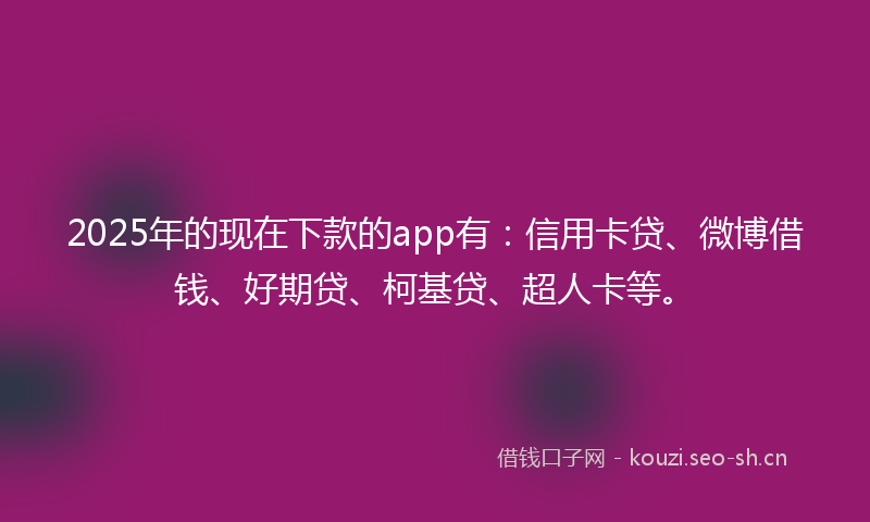 2025年的现在下款的app有：信用卡贷、微博借钱、好期贷、柯基贷、超人卡等。