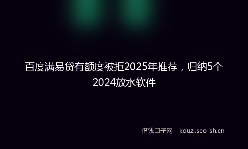 百度满易贷有额度被拒2025年推荐，归纳5个2024放水软件