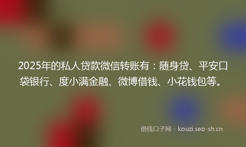 2025年的私人贷款微信转账有：随身贷、平安口袋银行、度小满金融、微博借钱、小花钱包等。