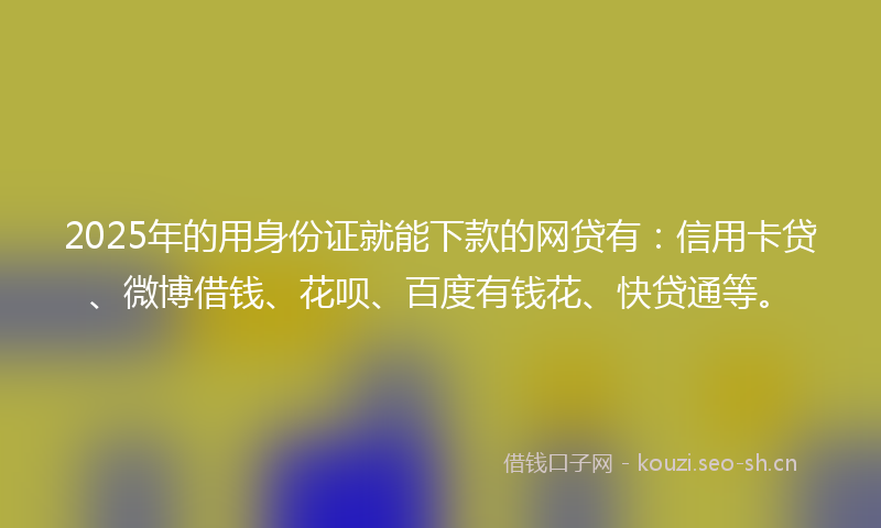 2025年的用身份证就能下款的网贷有：信用卡贷、微博借钱、花呗、百度有钱花、快贷通等。