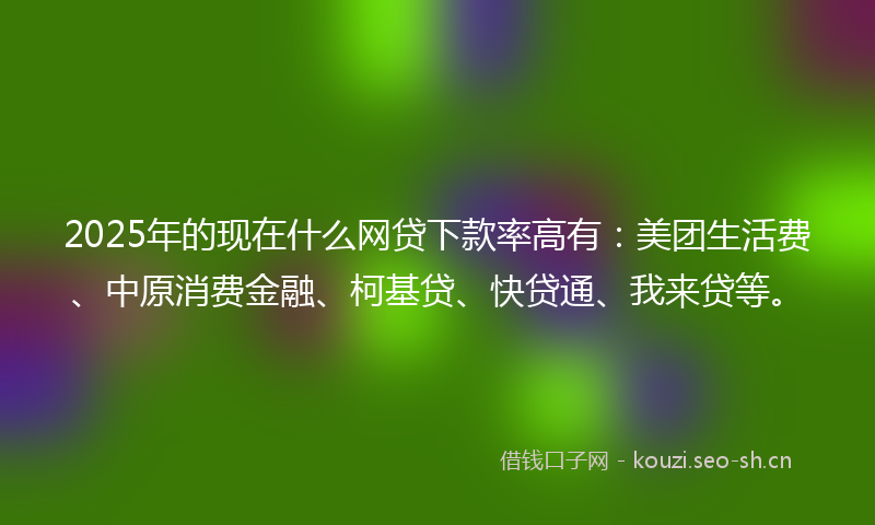 2025年的现在什么网贷下款率高有：美团生活费、中原消费金融、柯基贷、快贷通、我来贷等。