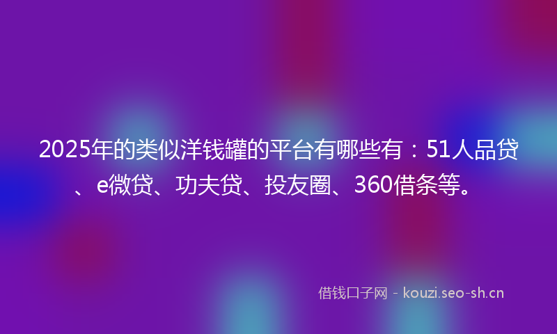 2025年的类似洋钱罐的平台有哪些有：51人品贷、e微贷、功夫贷、投友圈、360借条等。