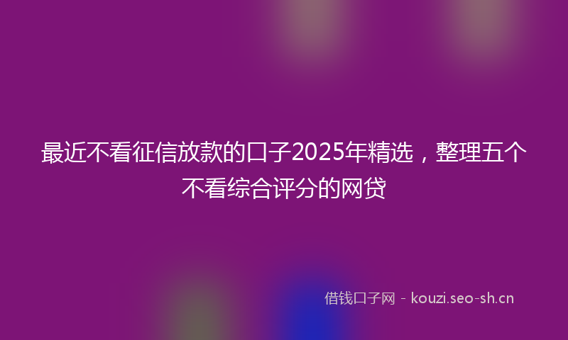 最近不看征信放款的口子2025年精选，整理五个不看综合评分的网贷