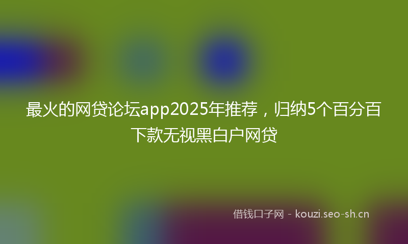 最火的网贷论坛app2025年推荐，归纳5个百分百下款无视黑白户网贷