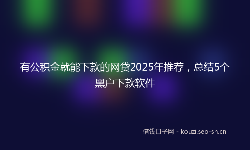 有公积金就能下款的网贷2025年推荐，总结5个黑户下款软件