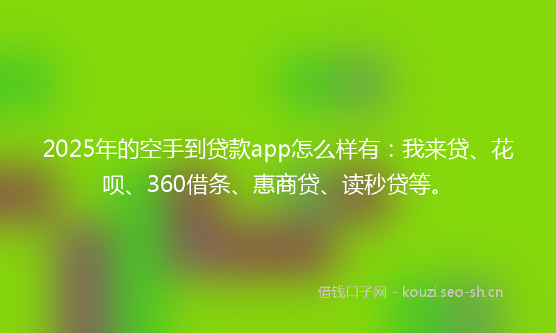 2025年的空手到贷款app怎么样有：我来贷、花呗、360借条、惠商贷、读秒贷等。