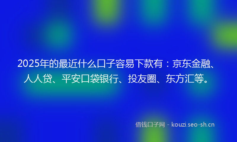 2025年的最近什么口子容易下款有：京东金融、人人贷、平安口袋银行、投友圈、东方汇等。