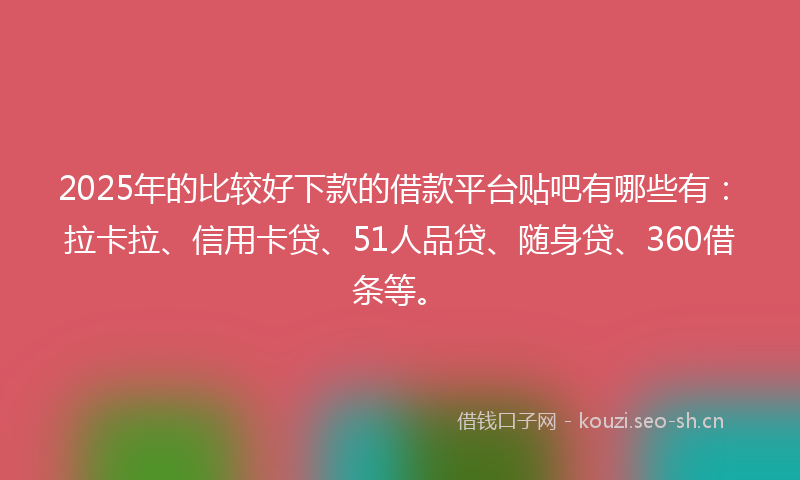 2025年的比较好下款的借款平台贴吧有哪些有：拉卡拉、信用卡贷、51人品贷、随身贷、360借条等。
