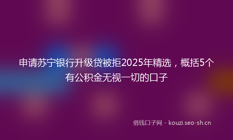 申请苏宁银行升级贷被拒2025年精选，概括5个有公积金无视一切的口子