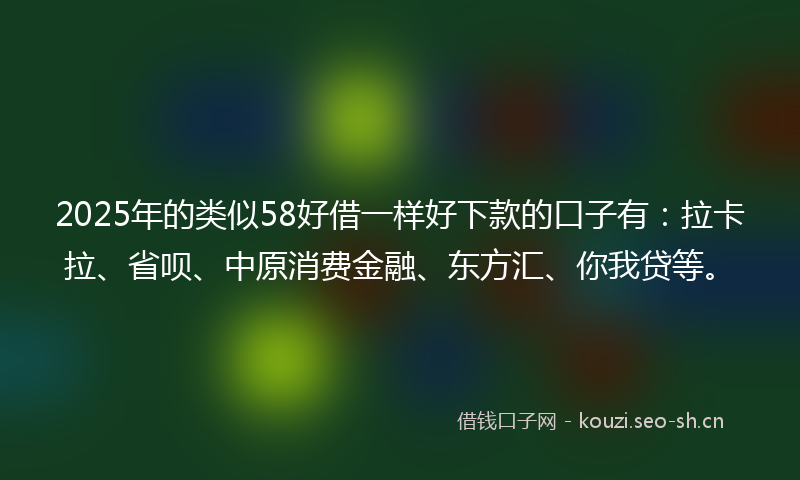 2025年的类似58好借一样好下款的口子有：拉卡拉、省呗、中原消费金融、东方汇、你我贷等。