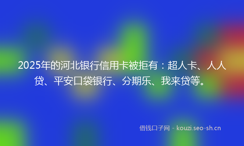 2025年的河北银行信用卡被拒有：超人卡、人人贷、平安口袋银行、分期乐、我来贷等。