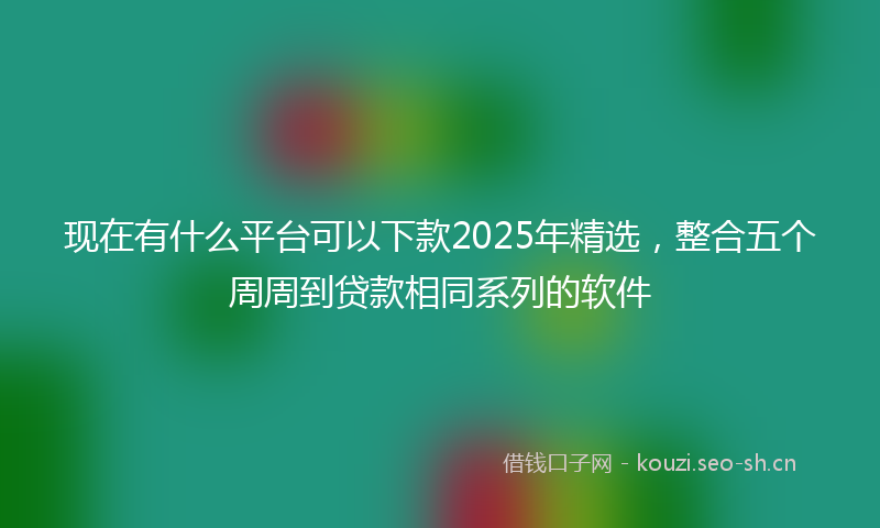 现在有什么平台可以下款2025年精选，整合五个周周到贷款相同系列的软件