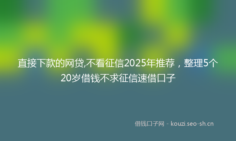 直接下款的网贷,不看征信2025年推荐，整理5个20岁借钱不求征信速借口子