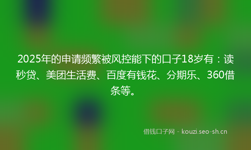 2025年的申请频繁被风控能下的口子18岁有:读秒贷、美团生活费、百度有钱花、分期乐、360借条等。
