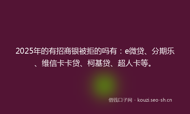 2025年的有招商银被拒的吗有：e微贷、分期乐、维信卡卡贷、柯基贷、超人卡等。