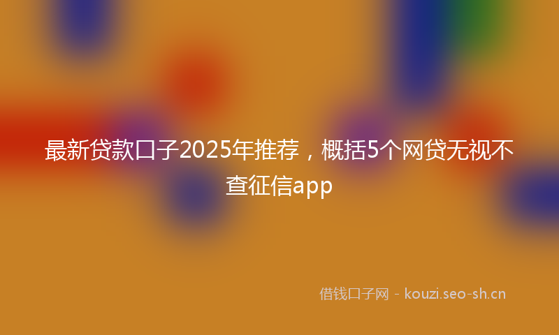 最新贷款口子2025年推荐，概括5个网贷无视不查征信app
