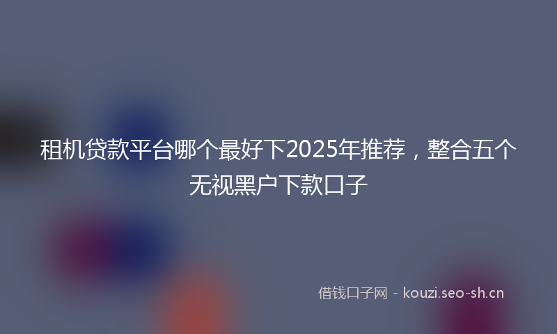 租机贷款平台哪个最好下2025年推荐，整合五个无视黑户下款口子