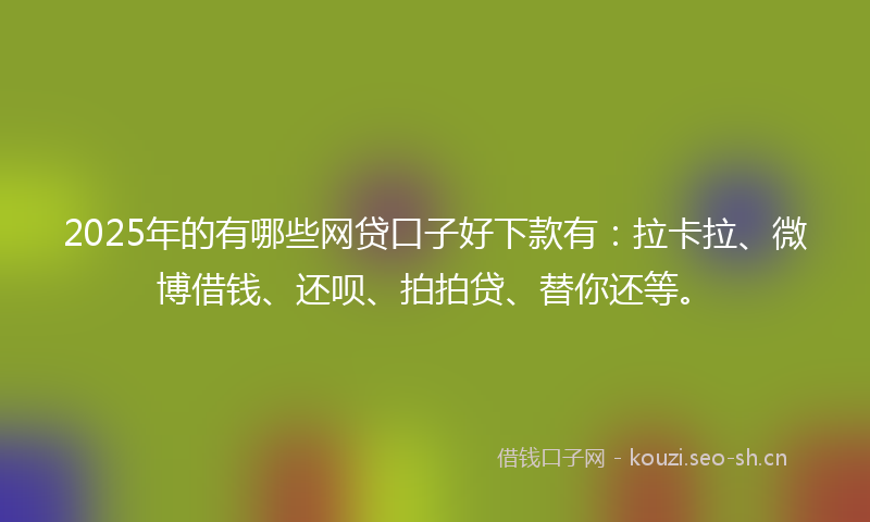 2025年的有哪些网贷口子好下款有：拉卡拉、微博借钱、还呗、拍拍贷、替你还等。
