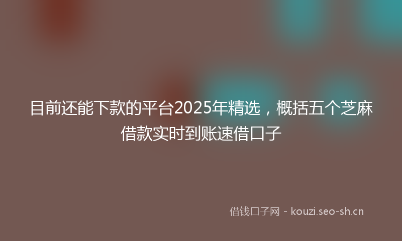 目前还能下款的平台2025年精选，概括五个芝麻借款实时到账速借口子