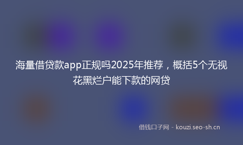海量借贷款app正规吗2025年推荐，概括5个无视花黑烂户能下款的网贷
