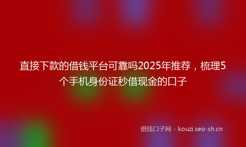直接下款的借钱平台可靠吗2025年推荐，梳理5个手机身份证秒借现金的口子