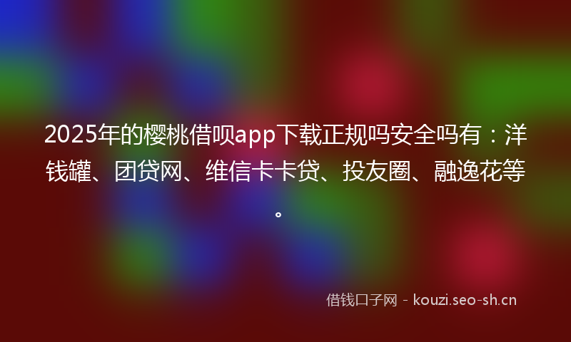 2025年的樱桃借呗app下载正规吗安全吗有：洋钱罐、团贷网、维信卡卡贷、投友圈、融逸花等。