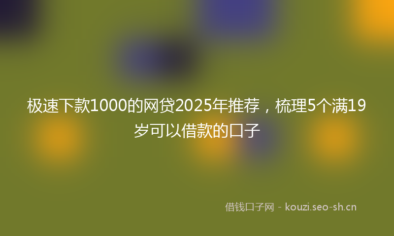 极速下款1000的网贷2025年推荐，梳理5个满19岁可以借款的口子
