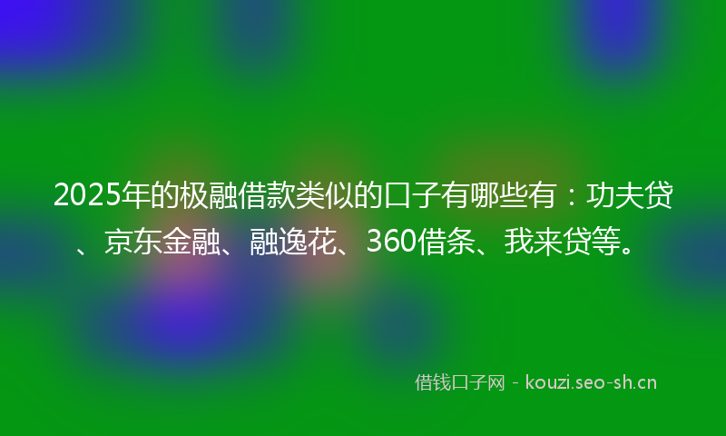 2025年的极融借款类似的口子有哪些有：功夫贷、京东金融、融逸花、360借条、我来贷等。